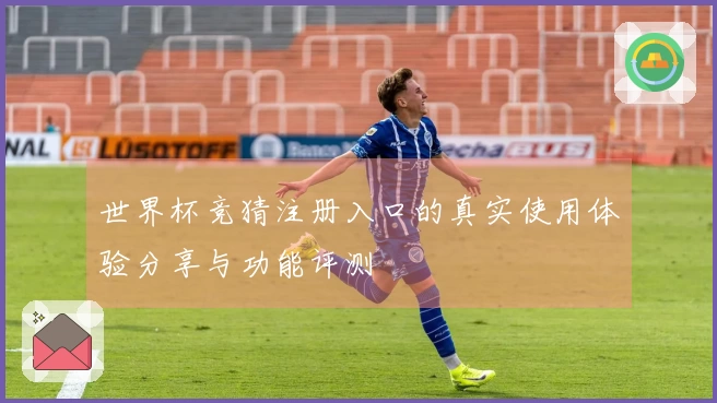 世界杯竞猜注册入口的真实使用体验分享与功能评测
