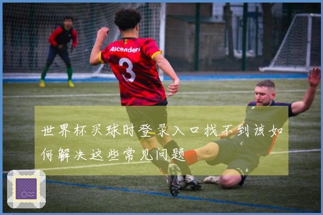世界杯买球时登录入口找不到该如何解决这些常见问题