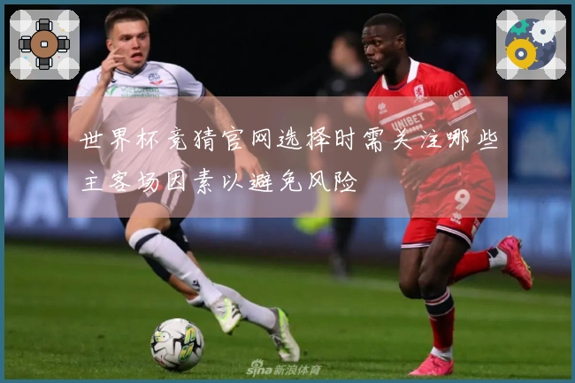 世界杯竞猜官网选择时需关注哪些主客场因素以避免风险