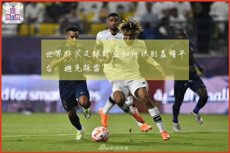 世界杯买足球时应如何识别靠谱平台，避免踩雷？