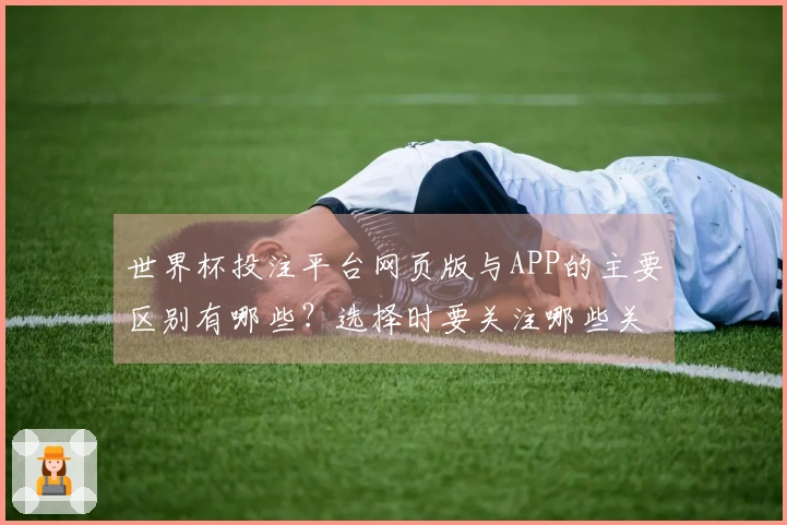 世界杯投注平台网页版与APP的主要区别有哪些？选择时要关注哪些关键要素？