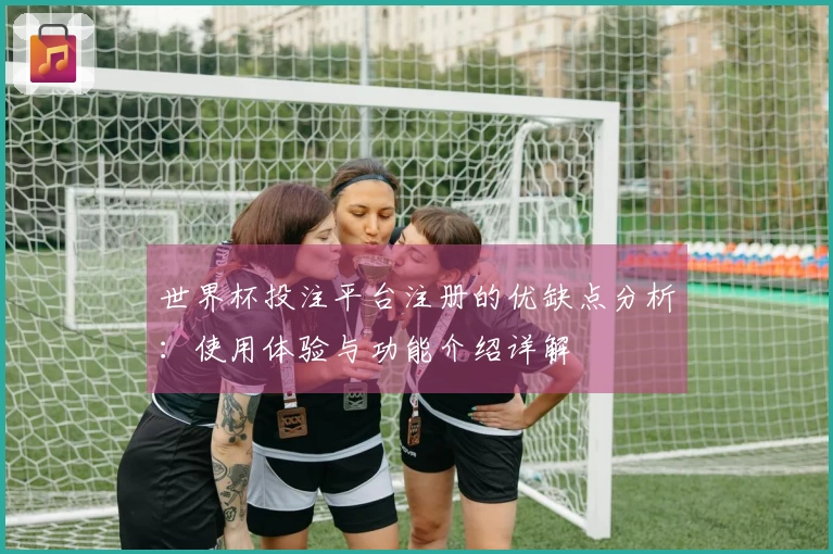 世界杯投注平台注册的优缺点分析：使用体验与功能介绍详解