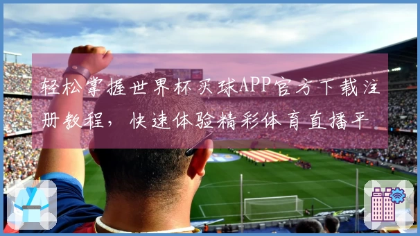轻松掌握世界杯买球APP官方下载注册教程，快速体验精彩体育直播平台功能