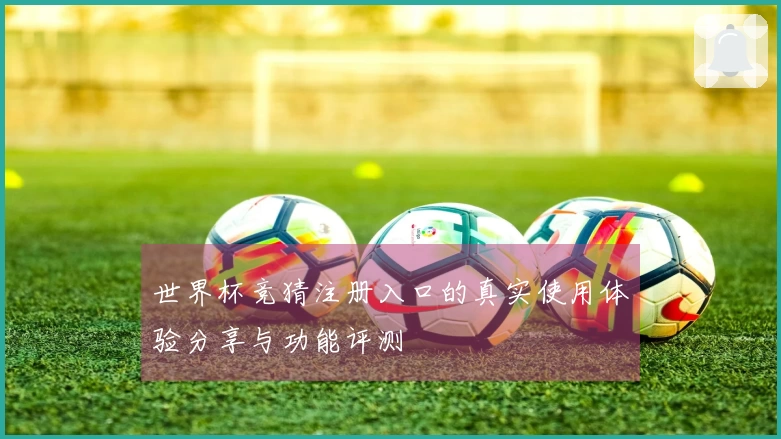 世界杯竞猜注册入口的真实使用体验分享与功能评测