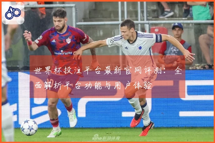 世界杯投注平台最新官网评测：全面解析平台功能与用户体验