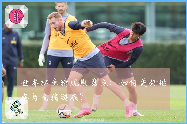 世界杯竞猜规则盘点：如何更好地参与竞猜游戏？