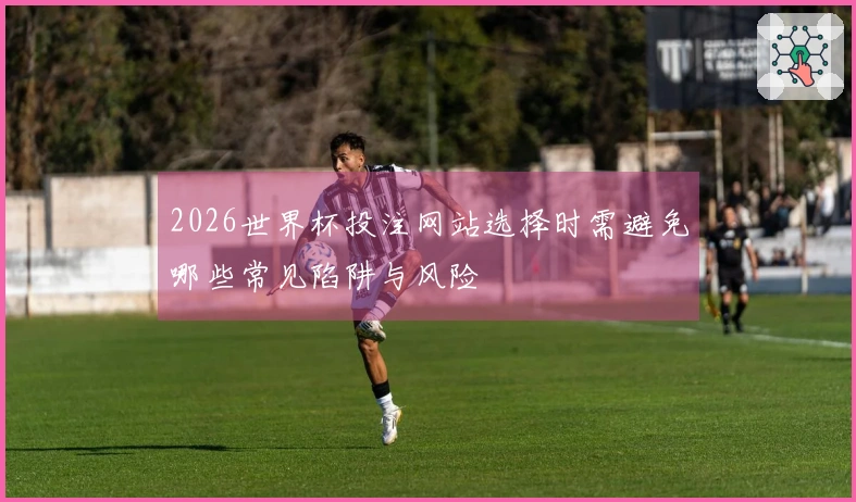 2026世界杯投注网站选择时需避免哪些常见陷阱与风险