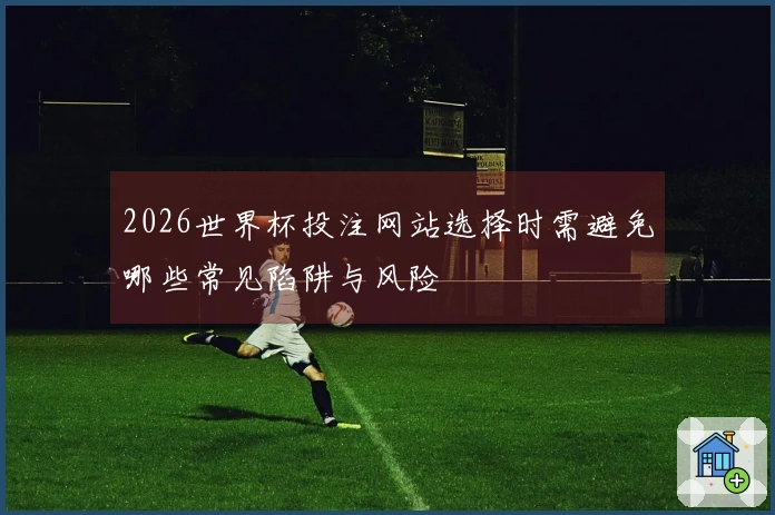 2026世界杯投注网站选择时需避免哪些常见陷阱与风险