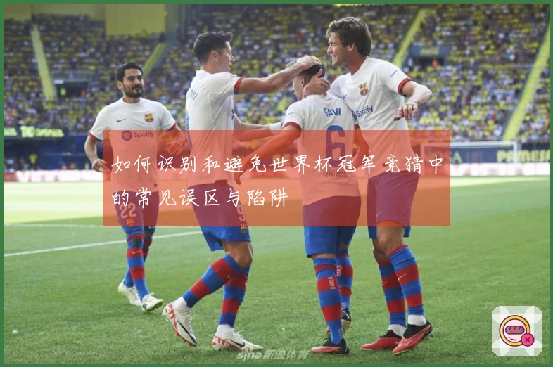 如何识别和避免世界杯冠军竞猜中的常见误区与陷阱