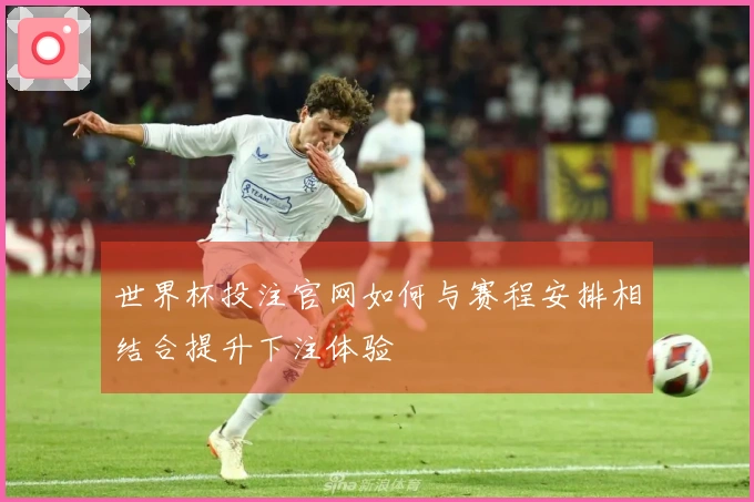 世界杯投注官网如何与赛程安排相结合提升下注体验