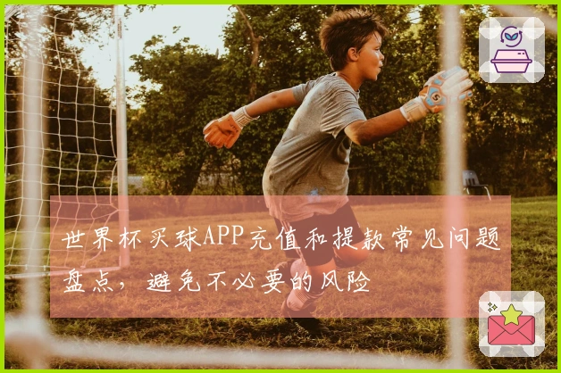 世界杯买球APP充值和提款常见问题盘点，避免不必要的风险