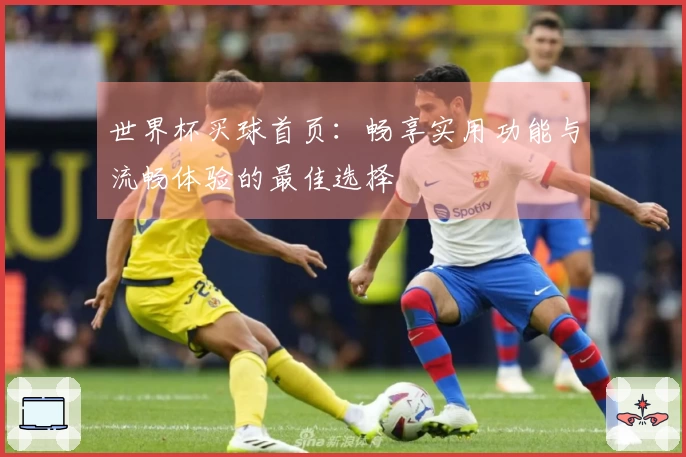 世界杯买球首页：畅享实用功能与流畅体验的最佳选择