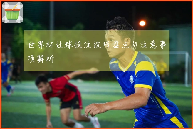 世界杯让球投注技巧盘点与注意事项解析