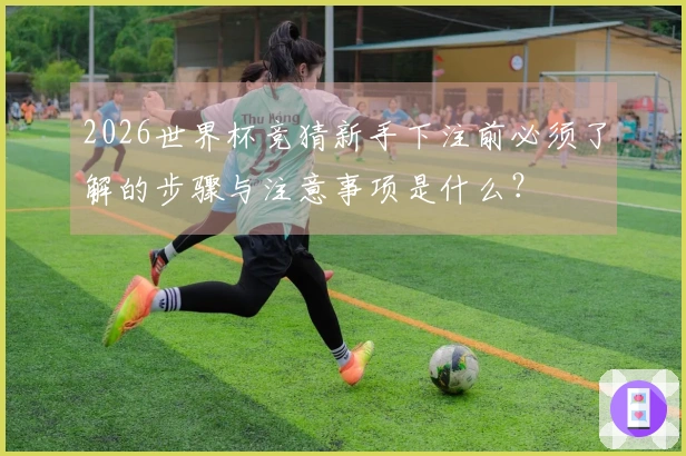 2026世界杯竞猜新手下注前必须了解的步骤与注意事项是什么？