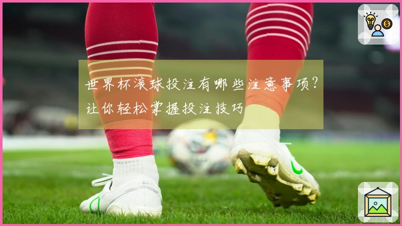 世界杯滚球投注有哪些注意事项？让你轻松掌握投注技巧