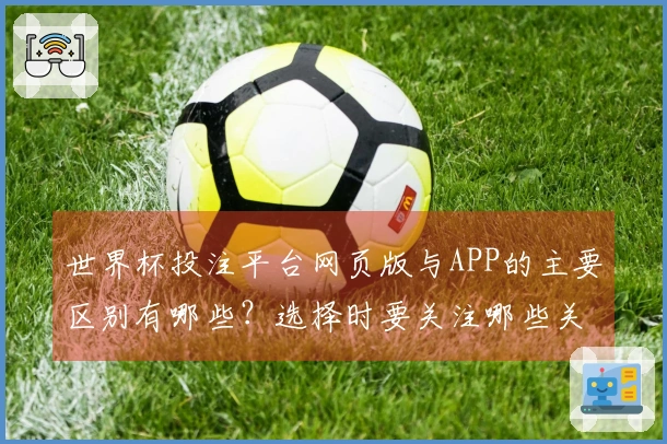 世界杯投注平台网页版与APP的主要区别有哪些？选择时要关注哪些关键要素？