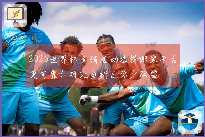 2026世界杯竞猜活动选择哪家平台更可靠？对比分析让你少踩雷