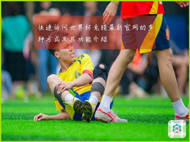 快速访问世界杯竞猜最新官网的多种方式及其功能介绍