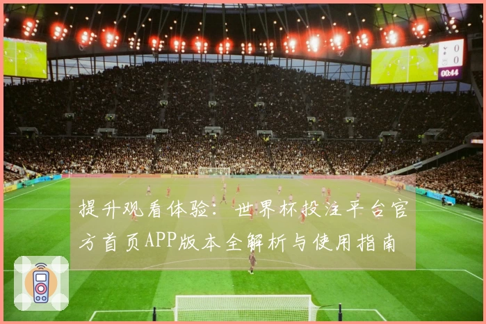提升观看体验：世界杯投注平台官方首页APP版本全解析与使用指南
