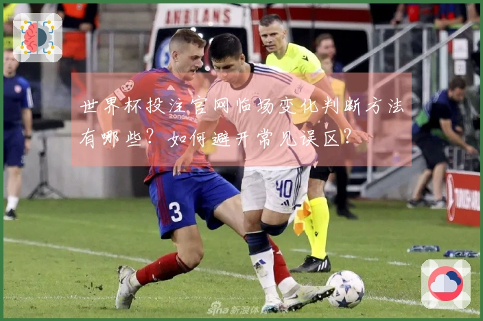 世界杯投注官网临场变化判断方法有哪些？如何避开常见误区？