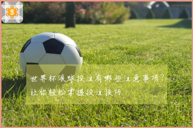 世界杯滚球投注有哪些注意事项？让你轻松掌握投注技巧