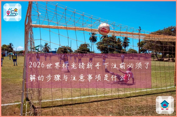 2026世界杯竞猜新手下注前必须了解的步骤与注意事项是什么？