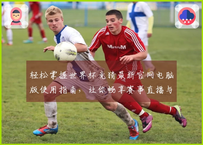 轻松掌握世界杯竞猜最新官网电脑版使用指南，让你畅享赛事直播与互动体验