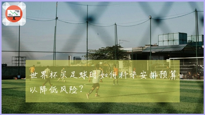 世界杯买足球时如何科学安排预算以降低风险？