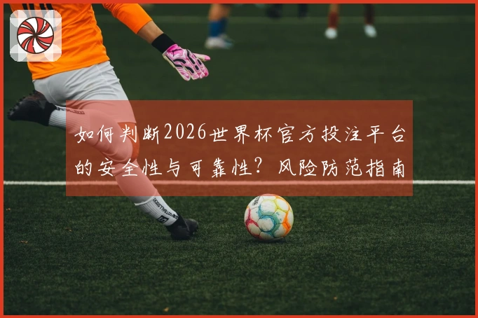 如何判断2026世界杯官方投注平台的安全性与可靠性？风险防范指南