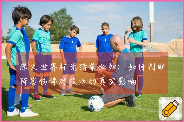 烽火世界杯竞猜前必知：如何判断阵容伤停对投注的真实影响